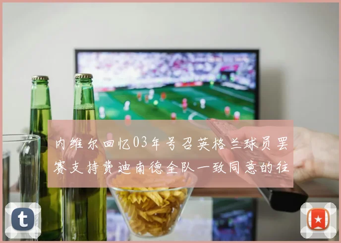 内维尔回忆03年号召英格兰球员罢赛支持费迪南德全队一致同意的往事