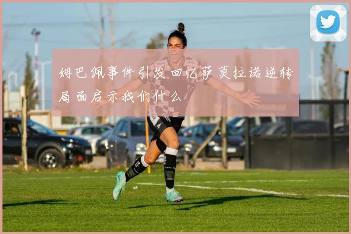 姆巴佩事件引发回忆萨莫拉诺逆转局面启示我们什么