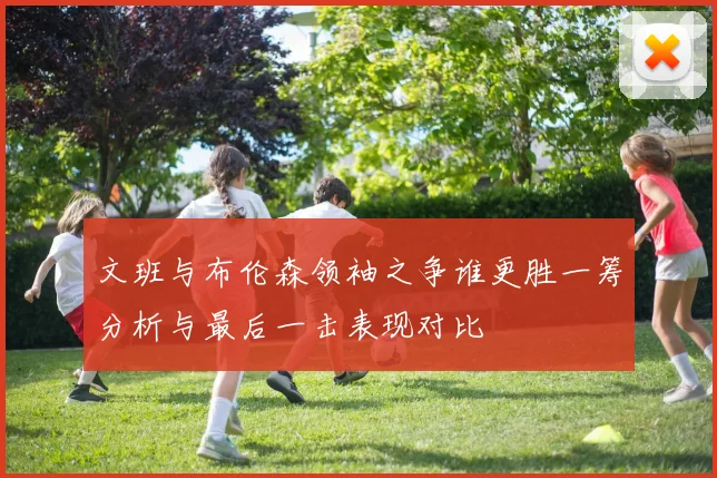 文班与布伦森领袖之争谁更胜一筹分析与最后一击表现对比