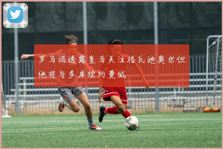 罗马诺透露皇马关注格瓦迪奥尔但他将与多库续约曼城