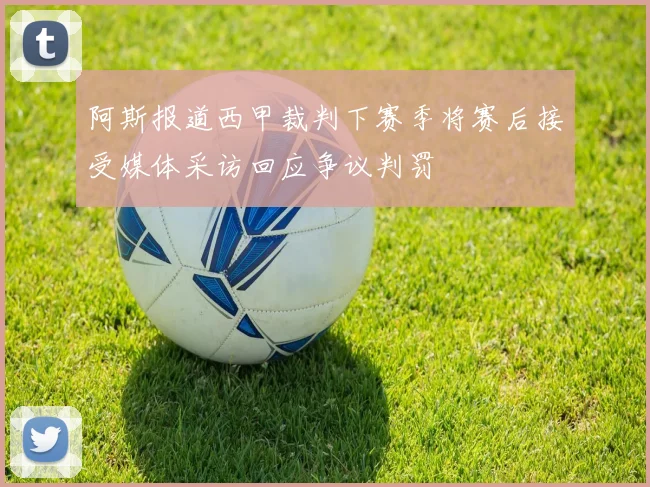 阿斯报道西甲裁判下赛季将赛后接受媒体采访回应争议判罚