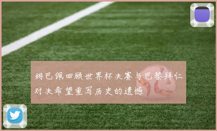 姆巴佩回顾世界杯决赛与巴黎拜仁对决希望重写历史的遗憾