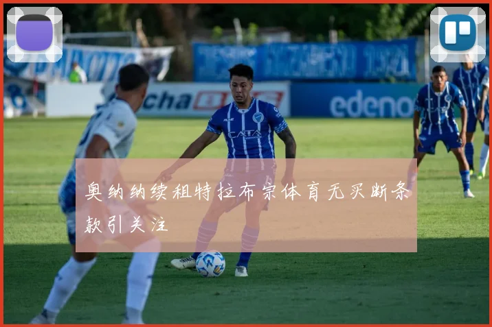 奥纳纳续租特拉布宗体育无买断条款引关注