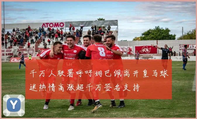 千万人联署呼吁姆巴佩离开皇马球迷热情高涨超千万签名支持