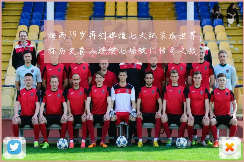 梅西39岁再创辉煌七大纪录成世界杯历史首人连续七场破门传奇之战