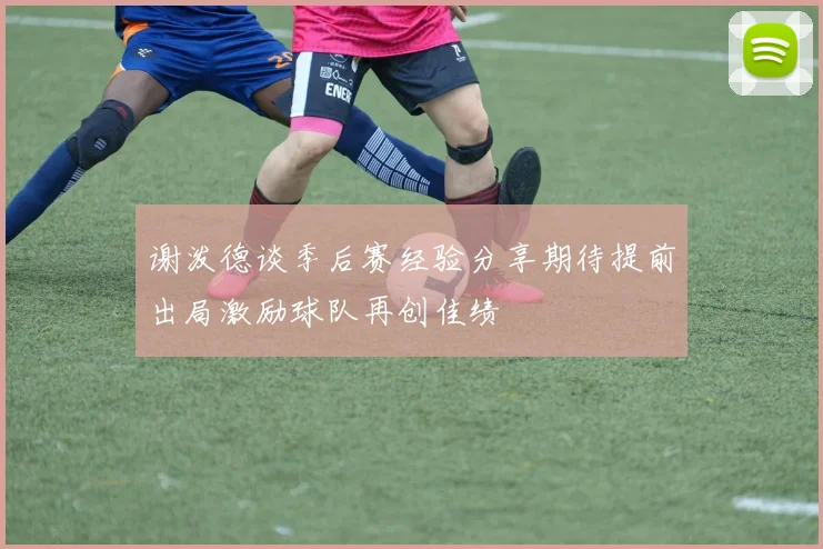 谢泼德谈季后赛经验分享期待提前出局激励球队再创佳绩