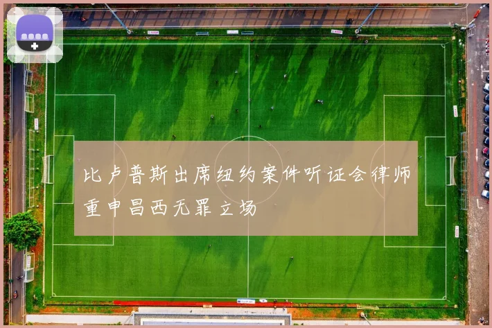 比卢普斯出席纽约案件听证会律师重申昌西无罪立场