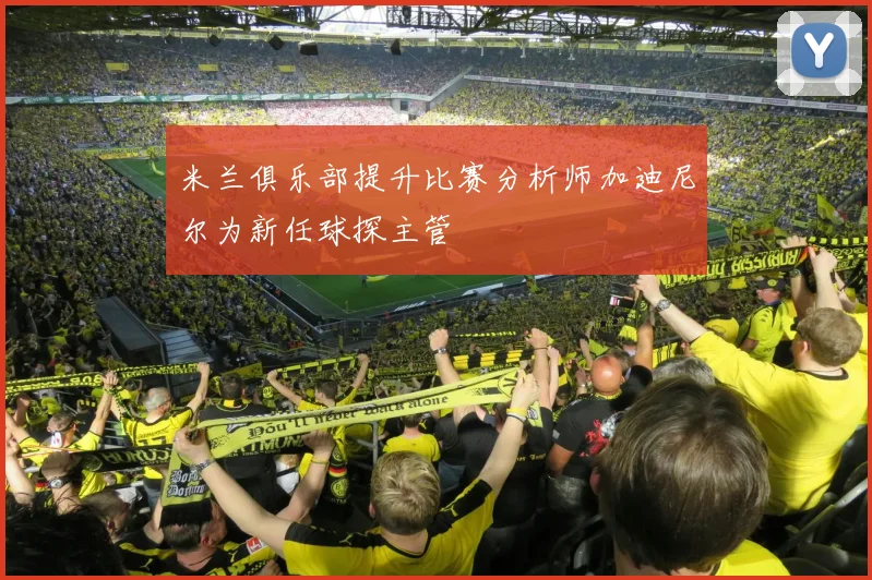 米兰俱乐部提升比赛分析师加迪尼尔为新任球探主管
