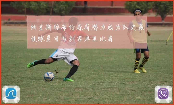 帕金斯称布伦森有潜力成为队史最佳球员可与刺客库里比肩