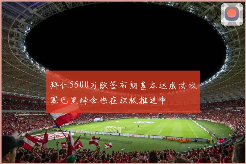 拜仁5500万欧签布朗基本达成协议塞巴里转会也在积极推进中