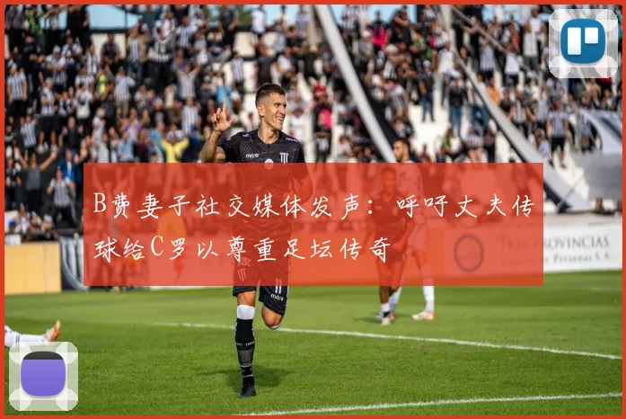 B费妻子社交媒体发声：呼吁丈夫传球给C罗以尊重足坛传奇