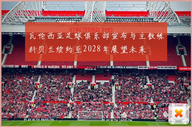 瓦伦西亚足球俱乐部宣布与主教练科贝兰续约至2028年展望未来