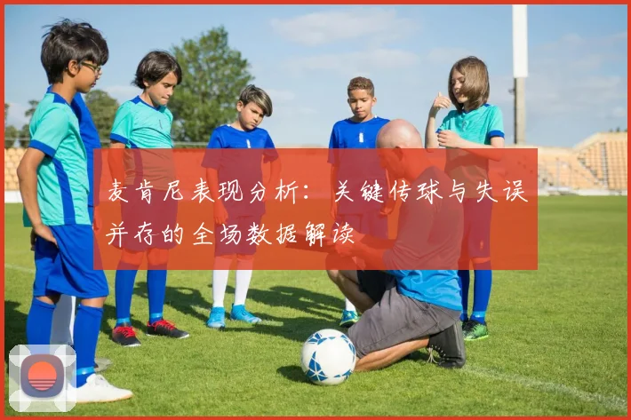 麦肯尼表现分析：关键传球与失误并存的全场数据解读