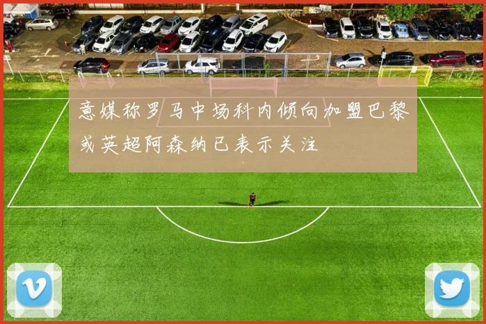意媒称罗马中场科内倾向加盟巴黎或英超阿森纳已表示关注