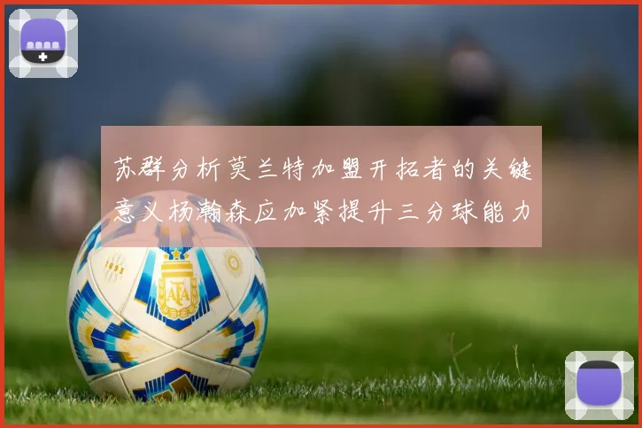 苏群分析莫兰特加盟开拓者的关键意义杨瀚森应加紧提升三分球能力
