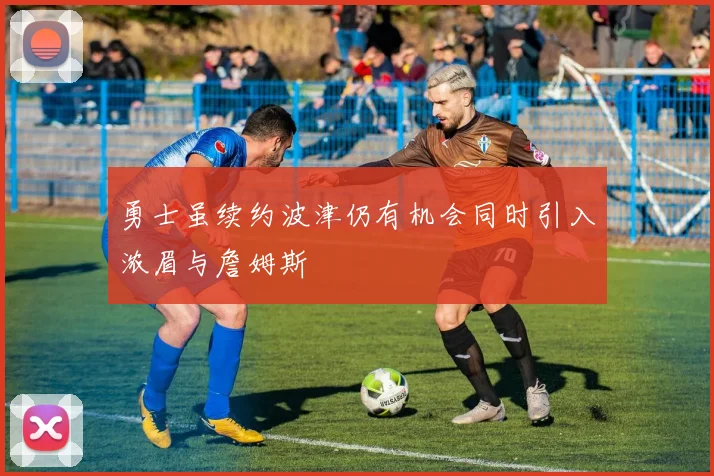 勇士虽续约波津仍有机会同时引入浓眉与詹姆斯