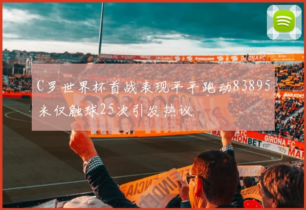 C罗世界杯首战表现平平跑动83895米仅触球25次引发热议