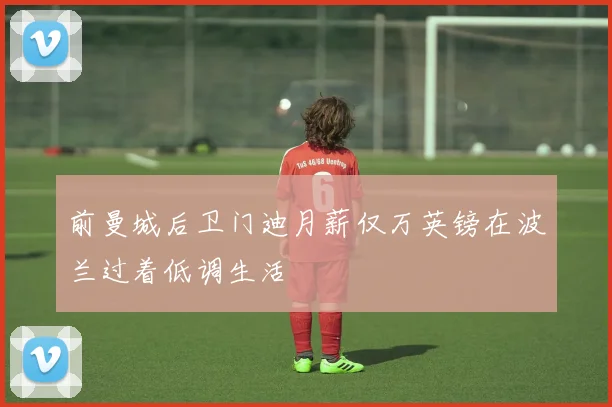 前曼城后卫门迪月薪仅万英镑在波兰过着低调生活